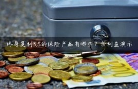 终身复利3.5的保险产品有哪些？含利益演示