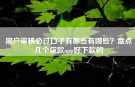 黑户审核必过口子有哪些有哪些？盘点几个贷款app好下款的