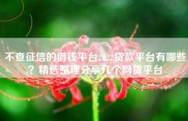 不查征信的借钱平台2022贷款平台有哪些？精选整理分享几个网贷平台