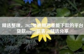 精选整理，2022年逾期严重能下款的平台贷款app一览表，精选分享