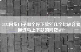 2022网贷口子哪个好下款？几个比较容易通过马上下款的网贷APP