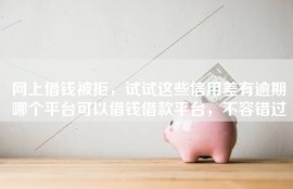 网上借钱被拒，试试这些信用差有逾期哪个平台可以借钱借款平台，不容错过