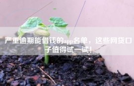 严重逾期能借钱的app名单，这些网贷口子值得试一试！