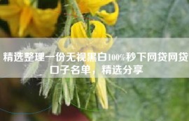 精选整理一份无视黑白100%秒下网贷网贷口子名单，精选分享
