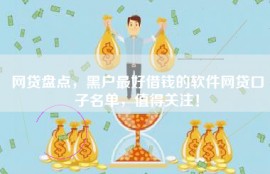 网贷盘点，黑户最好借钱的软件网贷口子名单，值得关注！