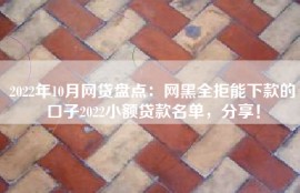 2022年10月网贷盘点：网黑全拒能下款的口子2022小额贷款名单，分享！