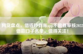 网贷盘点，借钱秒到账app不需要审核2022借款口子名单，值得关注！