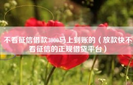 不看征信借款3000马上到账的（放款快不看征信的正规借贷平台）