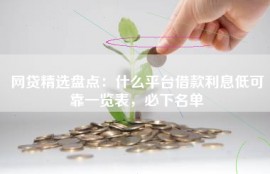 网贷精选盘点：什么平台借款利息低可靠一览表，必下名单