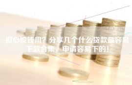 担心没钱用？分享几个什么贷款最容易下款合集，申请容易下的！