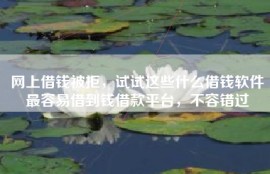 网上借钱被拒，试试这些什么借钱软件最容易借到钱借款平台，不容错过