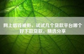 网上借钱被拒，试试几个贷款平台哪个好下款贷款，精选分享