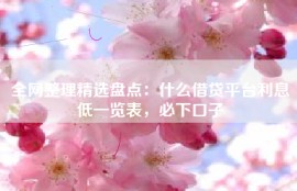 全网整理精选盘点：什么借贷平台利息低一览表，必下口子