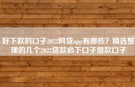 好下款的口子2022网贷app有哪些？精选整理的几个2022贷款必下口子借款口子