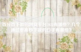 百分百下款的网贷平台2022有哪些？几个通过率高秒下款的口子有哪些？
