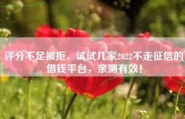 评分不足被拒，试试几家2022不走征信的借钱平台，亲测有效！