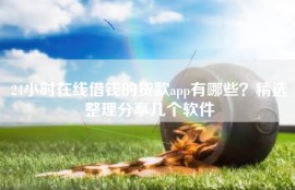 24小时在线借钱的贷款app有哪些？精选整理分享几个软件