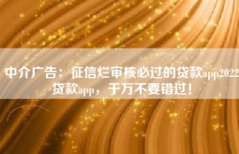 中介广告：征信烂审核必过的贷款app2022贷款app，千万不要错过！