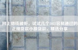 网上借钱被拒，试试几个2022容易通过的正规贷款小额贷款，精选分享