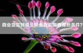 商业贷款转成公积金贷款需要哪些条件？
