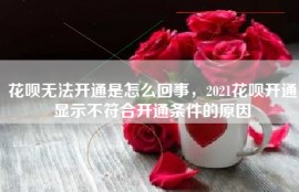 花呗无法开通是怎么回事，2021花呗开通显示不符合开通条件的原因