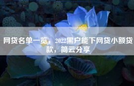 网贷名单一览，2022黑户能下网贷小额贷款，简云分享