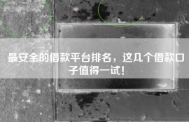 最安全的借款平台排名，这几个借款口子值得一试！
