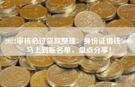 2022审核必过贷款整理：身份证借钱5000马上到账名单，盘点分享！
