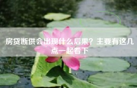 房贷断供会出现什么后果？主要有这几点一起看下