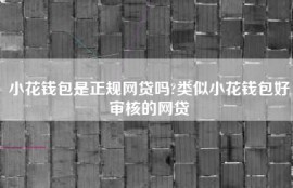 小花钱包是正规网贷吗?类似小花钱包好审核的网贷