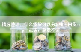 精选整理，什么贷款可以分36期还网贷app一览表，拿走不谢