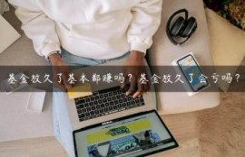 基金放久了基本都赚吗？基金放久了会亏吗？