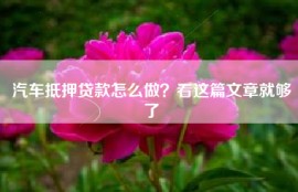 汽车抵押贷款怎么做？看这篇文章就够了