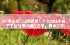2022审核必过贷款整理：什么借钱平台一下子就能审核通过名单，盘点分享！