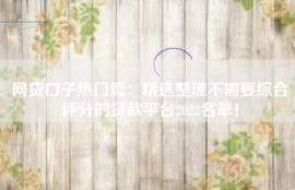 网贷口子热门篇：精选整理不需要综合评分的贷款平台2022名单！