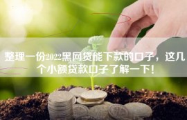 整理一份2022黑网贷能下款的口子，这几个小额贷款口子了解一下！