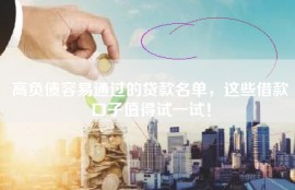 高负债容易通过的贷款名单，这些借款口子值得试一试！