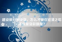 建设银行的快贷，怎么才能在结清之后不恢复贷款额度？