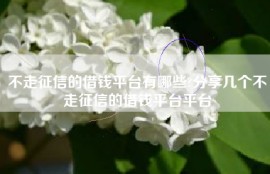 不走征信的借钱平台有哪些?分享几个不走征信的借钱平台平台