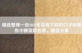 精选整理一份2022年容易下款的口子有哪些小额贷款名单，精选分享