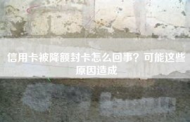 信用卡被降额封卡怎么回事？可能这些原因造成