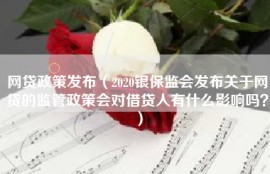 网贷政策发布（2020银保监会发布关于网贷的监管政策会对借贷人有什么影响吗？）