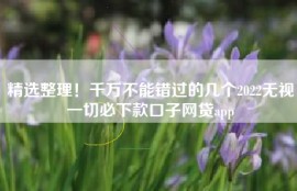 精选整理！千万不能错过的几个2022无视一切必下款口子网贷app