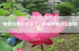 车贷分期款还完了，不解押有什么影响吗？