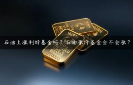 石油上涨利好基金吗？石油涨价基金会不会涨？