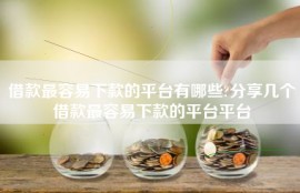 借款最容易下款的平台有哪些?分享几个借款最容易下款的平台平台