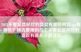 2022不看征信风控的贷款有哪些网贷app有哪些？精选整理的几个不看征信风控的贷款有哪些小额贷款
