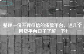 整理一份不要征信的贷款平台，这几个网贷平台口子了解一下！