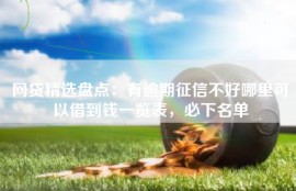 网贷精选盘点：有逾期征信不好哪里可以借到钱一览表，必下名单