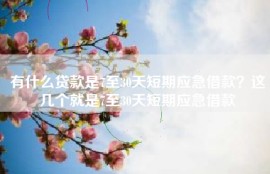 有什么贷款是7至30天短期应急借款？这几个就是7至30天短期应急借款